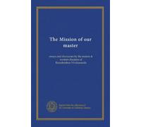 The Mission of our master: essays and discourses by the eastern & western disciples of Ramakrishna-Vivekananda