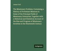 The Missionary Problem; Containing a History of Protestant Missions in Some of the Principal Fields of Missionary Enterprise; Together with a ... Societies in the Nineteenth Century