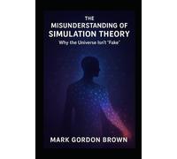 THE MISUNDERSTANDING OF SIMULATION THEORY: Why the Universe Isn’t “Fake”