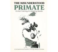 The Misunderstood Primate: It's Not Training, It's Meeting Needs: The Comprehensive Guide to Thriving Healthy Primates
