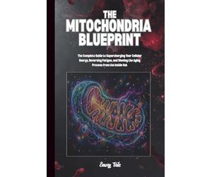 THE MITOCHONDRIA BLUEPRINT Complete Guide to Supercharging Your Cellular Energy, Good Ideas To Reverse Fatigue and Slowing the Aging Process, Good ... and Longevity: For Adults and Seniors