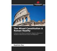 The Mixed Constitution A Roman Reality: A Study of the Mixed Constitution Based on Book VI of Polybius's Histories and Cicero's De Republica