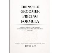 The Mobile Groomer Pricing Formula: Weight-based, coat-based, condition-based, and service-tier pricing (Mobile Dog Grooming Mastery Series)