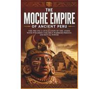 The Moche Empire of Ancient Peru: The Pre Inca Civilization of the Andes with Pyramids Ceramics Warrior Priests and Ritual Power (Lost Kingdoms and Forgotten Empires of the Americas)
