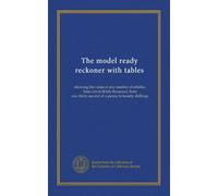 The model ready reckoner with tables: showing the value of any number of articles, from one to thirty thousand, from one-thirty-second of a penny to twenty shillings