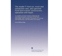 The model T Ford car, truck and conversion sets, also genuine Ford farm tractor construction, operation and repair: A complete practical treatise ... and maintenance, also describes Ford tractor