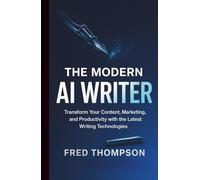 The Modern AI Writer: Transform Your Content, Marketing, and Productivity with the Latest Writing Technologies