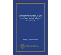The modern American speaker for school and college students, lawyers, preachers, teachers and all interested in the art of public speaking