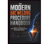 The Modern Arc Welding Procedure Handbook: A Complete Reference for Joint Design, Electrode Selection, and Welding Symbols