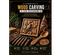 The Modern Art of Wood Carving for Beginners: A Complete Step-by-Step Guide to Essential Tools, Proven Techniques, Creative Projects, and Professional Finishing