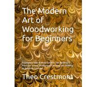 The Modern Art of Woodworking for Beginners: A Complete Step-by-Step Guide to Tool Mastery, Precision Joinery, Professional Finishing, and Building 35 Beautiful Furniture...