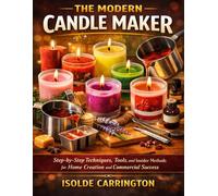 The Modern Candle Maker: Step-by-Step Techniques, Tools, and Insider Methods for Home Creation and Commercial Success