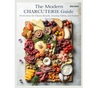 The Modern Charcuterie Guide: Fresh Ideas for Cheese Boards, Grazing Tables, and Stylish Spreads