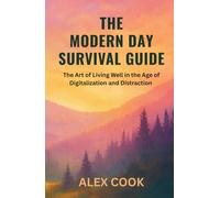 The Modern Day Survival Guide: The Art of Living Well and Staying Human in the Age of Digitalization and Distraction