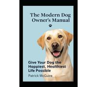 The Modern Dog Owner’s Manual: Your complete guide to a healthier, happier life with your canine companion