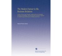 The Modern Farmer in His Business Relations: A Study of Some of the Principles Underlying the Art of Profitable Farming and Marketing, and of the ... Social and Economic Conditions and Forces.