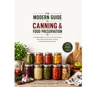 The Modern Guide to Canning & Food Preservation: A Complete Beginner’s Guide to Canning, Pickling, Fermenting, Dehydrating, Freezing, and Storing Homemade Foods