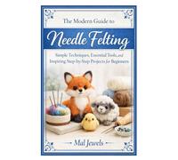 The Modern Guide to Needle Felting: Simple Techniques, Essential Tools, and Inspiring Step-by-Step Projects for Beginners