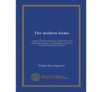 The modern home: a book of British domestic architectvre for moderate incomes; a companion volvme to "The British home of to-day"