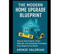 The Modern Home Upgrade Blueprint: Step-by-Step Projects, Smart Materials, and Sustainable Techniques Every Beginner Can Master
