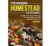 The Modern Homestead Kitchen: Embrace self-sufficiency with 200 recipes for preserving, cooking, and crafting wholesome homemade meals
