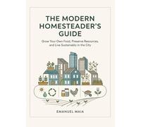 The Modern Homesteader's Guide: Grow Your Own Food, Preserve Resources, and Live Sustainably in the City