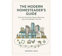 The Modern Homesteader's Guide: Grow Your Own Food, Preserve Resources, and Live Sustainably in the City