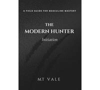 The Modern Hunter: The Initiation: A Field Guide For The New Masculine (The Modern Hunter Series: The Complete Curriculum for the Modern Man)