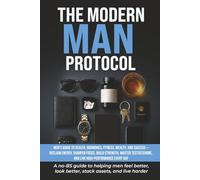 The Modern Man Protocol: Men’s Guide to Health, Hormones, Fitness, Wealth, and Success - Reclaim Energy, Sharpen Focus, Build Strength, Master Testosterone, and Live High-Performance Every Day