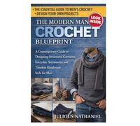 The Modern Man’s Crochet Blueprint: A Contemporary Guide to Designing Structured Garments, Everyday Accessories, and Timeless Handmade Style for Men
