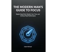 The Modern Man’s Guide to Focus: Master Deep Work, Reclaim Your Time, and Achieve Peak Performance