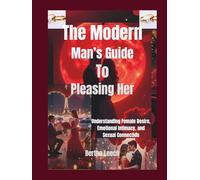 The Modern Man’s Guide to Pleasing Her: Understanding Female Desire, Emotional Intimacy, and Sexual Connection