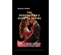 The Modern Man's Guide to Dating: A Guide to Confident Connections, Genuine Attraction, and Lasting Relationships in Today's World (Relationships And Dating Tips)
