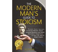 The Modern Man's Guide to Stoicism: Proven Stoic Secrets to Elevate Wisdom, Boost Emotional Resilience and Unlock Abundant Happiness in Your Life with 8 Simple Chapters