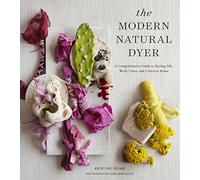 The Modern Natural Dyer: A Comprehensive Guide to Dyeing Silk, Wool, Linen and Cotton at Home