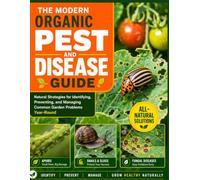 The Modern Organic Pest and Disease Guide: Natural Strategies for Identifying, Preventing, and Managing Common Garden Problems Year-Round