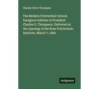 The Modern Polytechnic School. Inaugural Address of President Charles O. Thompson. Delivered at the Opening of the Rose Polytechnic Institute, March 7, 1883