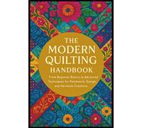 The Modern Quilting Handbook: From Beginner Basics to Advanced Techniques for Patchwork, Design, and Heirloom Creations