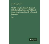 The Modern Sportsman's Gun and Rifle. Including Game and Wildfowl Guns, Sporting and Match Rifles, and Revolvers: Vol. I