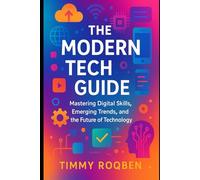 THE MODERN TECH GUIDE: Mastering Digital Skills, Emerging Trends, and the Future of Technology