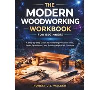The Modern Woodworking Workbook for Beginners: A Step-by-Step Guide to Mastering Precision Tools, Smart Techniques, and Building High-End Furniture