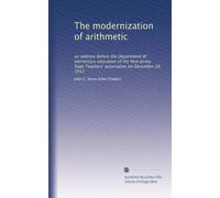 The modernization of arithmetic: an address before the Department of elementary education of the New Jersey State Teachers' association on December 28, 1912