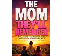 The Mom They'll Remember: Small Habits, Honest Conversations, and Everyday Moments That Build a Lifelong Bond With Your Kids