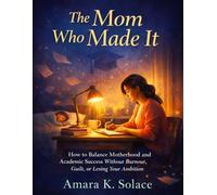 The Mom Who Made It: How to Balance Motherhood and Academic Success Without Burnout, Guilt, or Losing Your Ambition