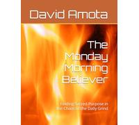 The Monday Morning Believer: Finding Sacred Purpose in the Chaos of the Daily Grind