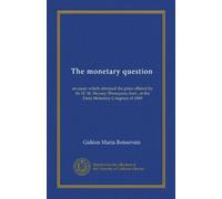 The monetary question (Vol-1): an essay which obtained the prize offered by Sir H. M. Meysey-Thompson, bart., at the Paris Monetary Congress of 1889
