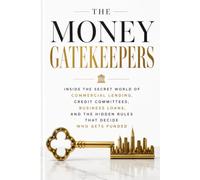 THE MONEY GATEKEEPERS: Inside the Secret World of Commercial Lending, Credit Committees, Business Loans, and the Hidden Rules That Decide Who Gets Funded