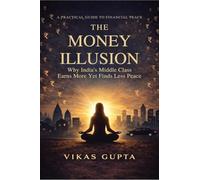The Money Illusion: Why India's Middle Class Earns More and Worries More and the Ancient Wisdom That Finally Delivers Peace