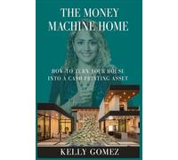 The Money Machine Home: How to turn your house into a cash printing asset