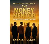 THE MONEY MENTOR: A Man's Guide to Money Mastery